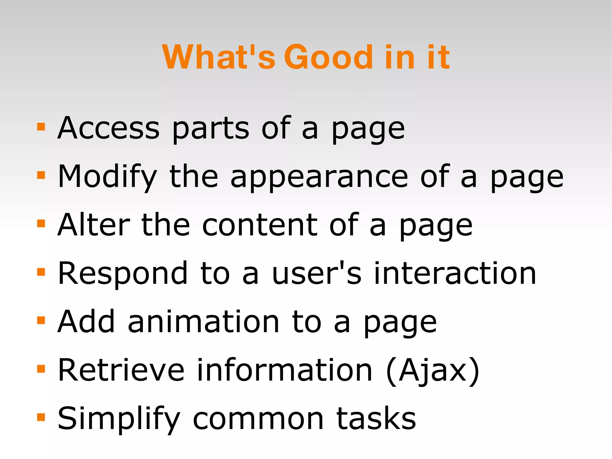 What's Good in it Access parts of a page Modify the appearance of a page Alter the content of a page Respond to a user's interaction Add animation to a page Retrieve information (Ajax) Simplify common tasks 