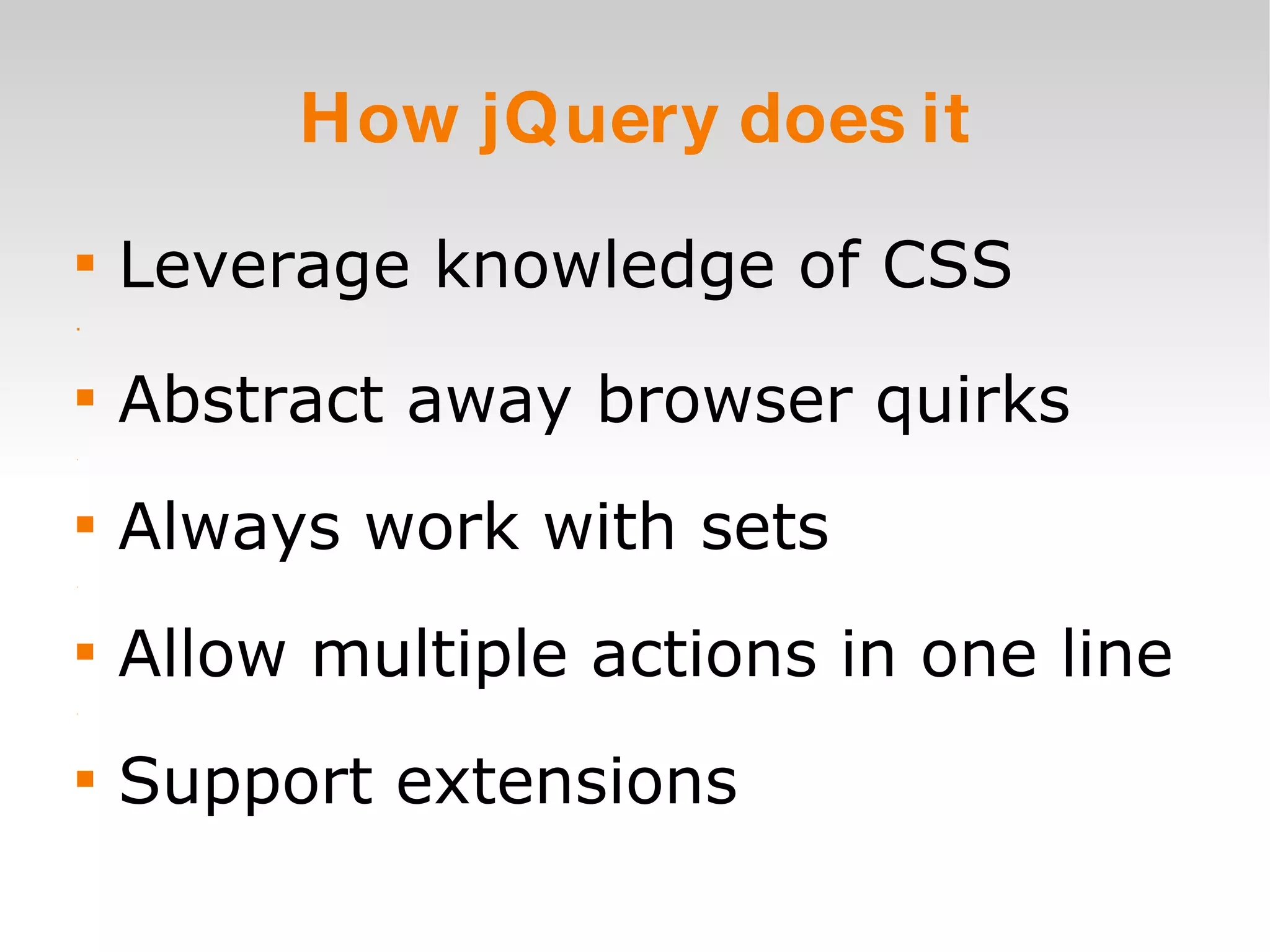 How jQuery does it Leverage knowledge of CSS Abstract away browser quirks Always work with sets Allow multiple actions in one line Support extensions 