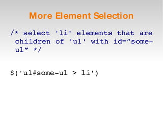 More Element Selection /* select 'li' elements that are children of 'ul' with id=”some-ul” */ $('ul#some-ul > li') 
