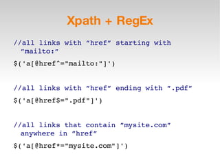 Xpath + RegEx //all links with ”href” starting with ”mailto:” $('a[@href^=&quot;mailto:&quot;]') //all links with ”href” ending with ”.pdf” $('a[@href$=&quot;.pdf&quot;]') //all links that contain ”mysite.com” anywhere in ”href” $('a[@href*=&quot;mysite.com&quot;]') 