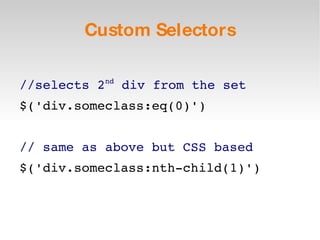 Custom Selectors //selects 2 nd  div from the set $('div.someclass:eq(0)') // same as above but CSS based $('div.someclass:nth-child(1)') 
