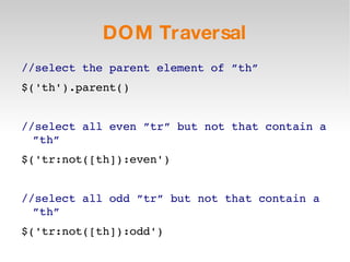DOM Traversal //select the parent element of ”th” $('th').parent() //select all even ”tr” but not that contain a ”th” $('tr:not([th]):even') //select all odd ”tr” but not that contain a ”th” $('tr:not([th]):odd') 