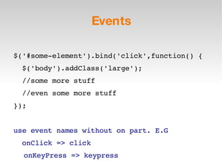 Events $('#some-element').bind('click',function() { $('body').addClass('large'); //some more stuff //even some more stuff }); use event names without on part. E.G onClick => click onKeyPress => keypress 