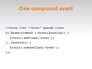 One compound event //works like ”:hover” pseudo class $('#some-element').hover(function() { $(this).addClass('hover'); }, function() { $(this).removeClass('hover'); }); 