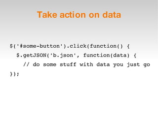 Take action on data $('#some-button').click(function() { $.getJSON('b.json', function(data) { // do some stuff with data you just go }); 