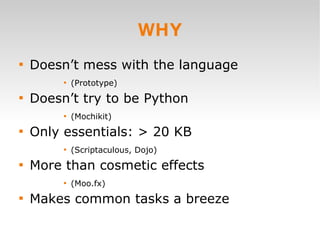 WHY Doesn’t mess with the language (Prototype) Doesn’t try to be Python  (Mochikit) Only essentials: > 20 KB  (Scriptaculous, Dojo) More than cosmetic effects  (Moo.fx) Makes common tasks a breeze 
