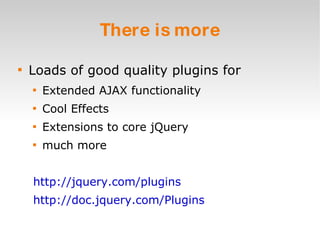 There is more Loads of good quality plugins for Extended AJAX functionality Cool Effects Extensions to core jQuery much more http://jquery.com/plugins http://doc.jquery.com/Plugins   