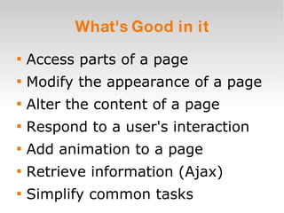 What's Good in it Access parts of a page Modify the appearance of a page Alter the content of a page Respond to a user's interaction Add animation to a page Retrieve information (Ajax) Simplify common tasks 