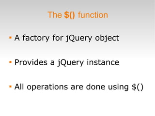 The  $()  function A factory for jQuery object Provides a jQuery instance All operations are done using $() 