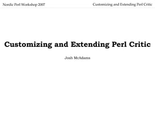 Customizing and Extending Perl Critic Nordic Perl Workshop 2007 Customizing and Extending Perl Critic Josh McAdams 