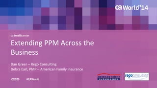 ca Intellicenter 
Extending PPM Across the 
Business 
Dan Greer – Rego Consulting 
ICX02S #CAWorld 
Debra Earl, PMP – American Family Insurance 
 