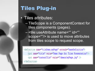 Tiles Plug-in Tiles attributes: TileScope is a ComponentContext for tiles components (pages). <tile:useAttribute name=“” id=“” scope=“”/> is used to move attributes from tiles scope to request scope. 