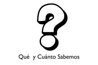 Qué  y Cuánto Sabemos 