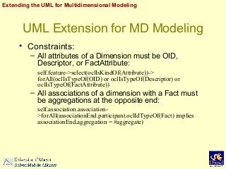 Extending the UML for Multidimensional Modeling

UML Extension for MD Modeling
• Constraints:
– All attributes of a Dimens...