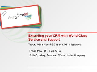 Extending your CRM with World-Class Service and Support Track: Advanced PE System Administrators Erica Stowe, R.L. Polk & Co. Keith Overbay, American Water Heater Company 