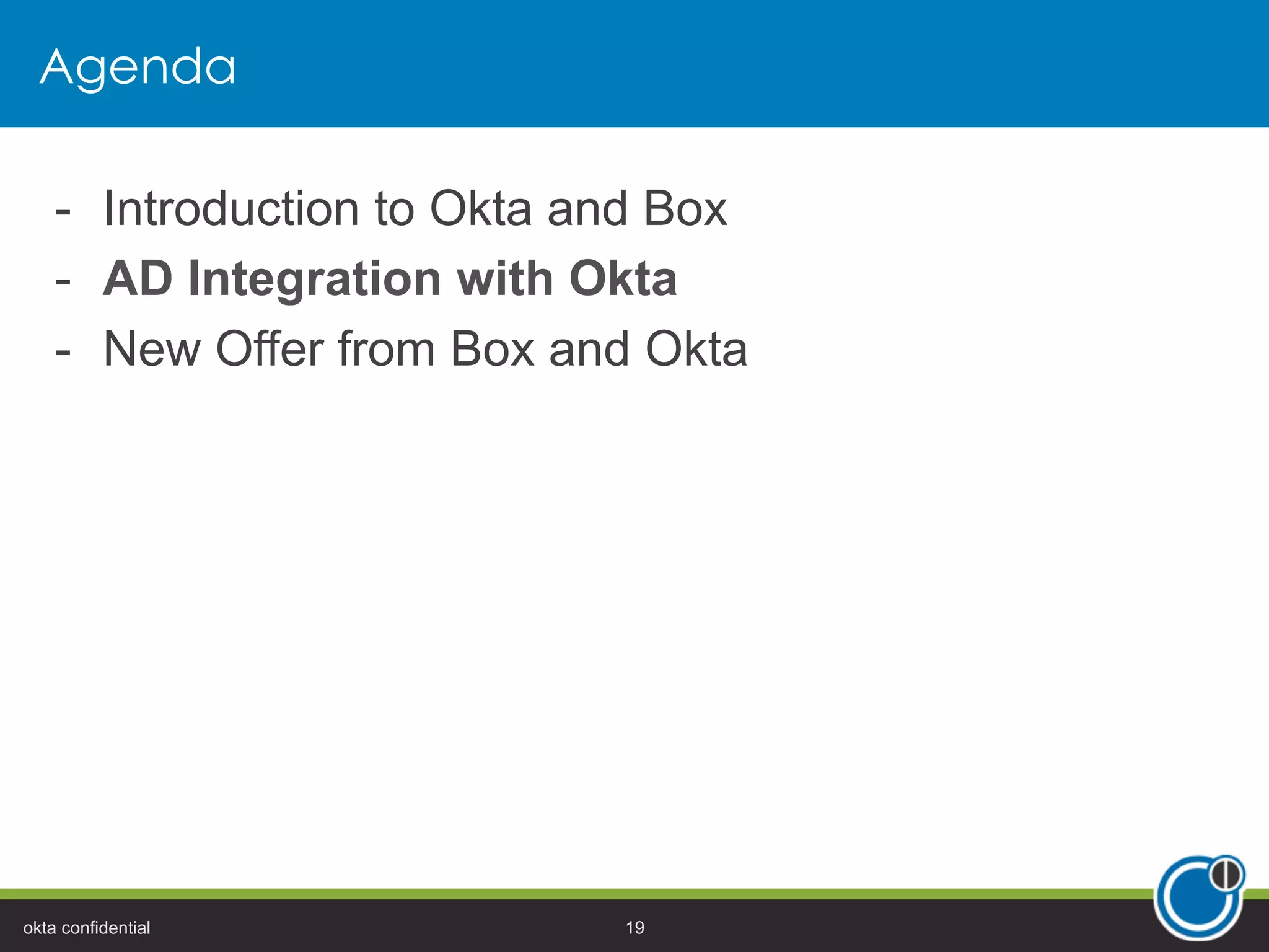 Agenda
-  Introduction to Okta and Box
-  AD Integration with Okta
-  New Offer from Box and Okta
okta confidential 19
 