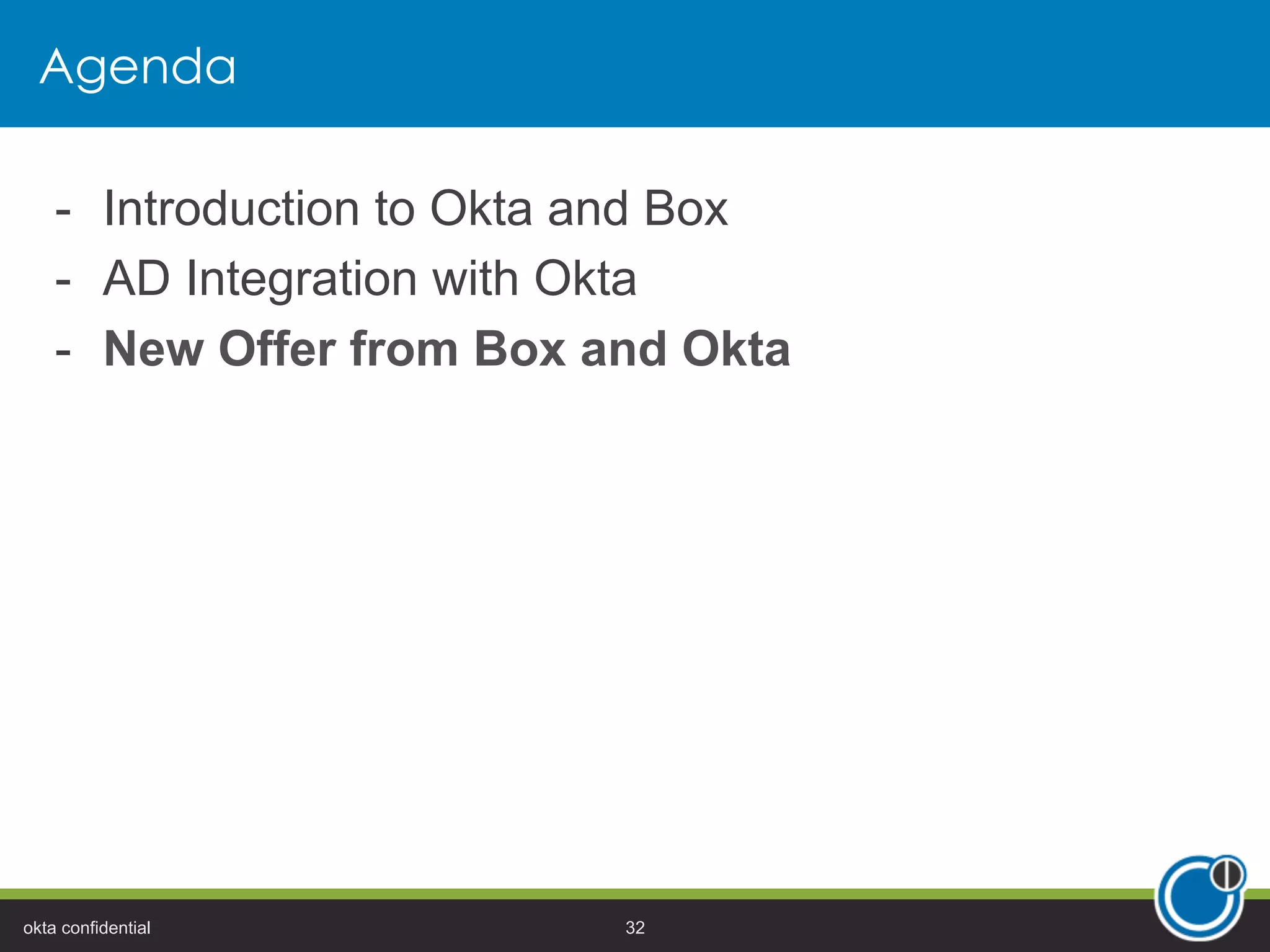Agenda
-  Introduction to Okta and Box
-  AD Integration with Okta
-  New Offer from Box and Okta
okta confidential 32
 