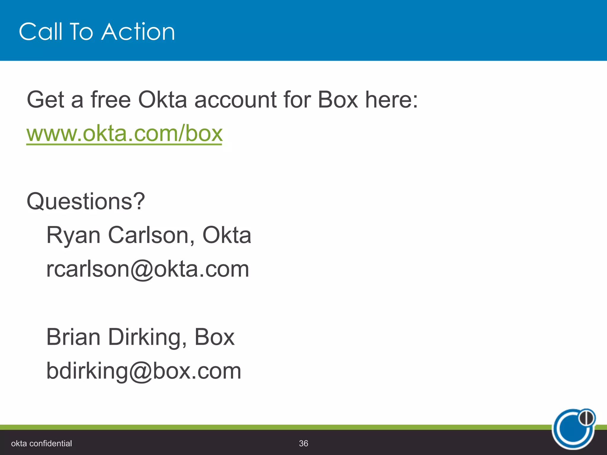 Call To Action
Get a free Okta account for Box here:
www.okta.com/box
Questions?
Ryan Carlson, Okta
rcarlson@okta.com
Brian Dirking, Box
bdirking@box.com
okta confidential 36
 