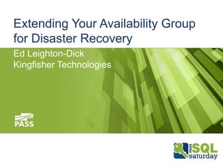 Extending Your Availability Group
for Disaster Recovery
Ed Leighton-Dick
Kingfisher Technologies
 