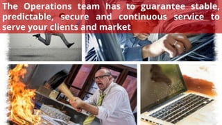 PAGE9
The Operations team has to guarantee stable,
predictable, secure and continuous service to
serve your clients and market