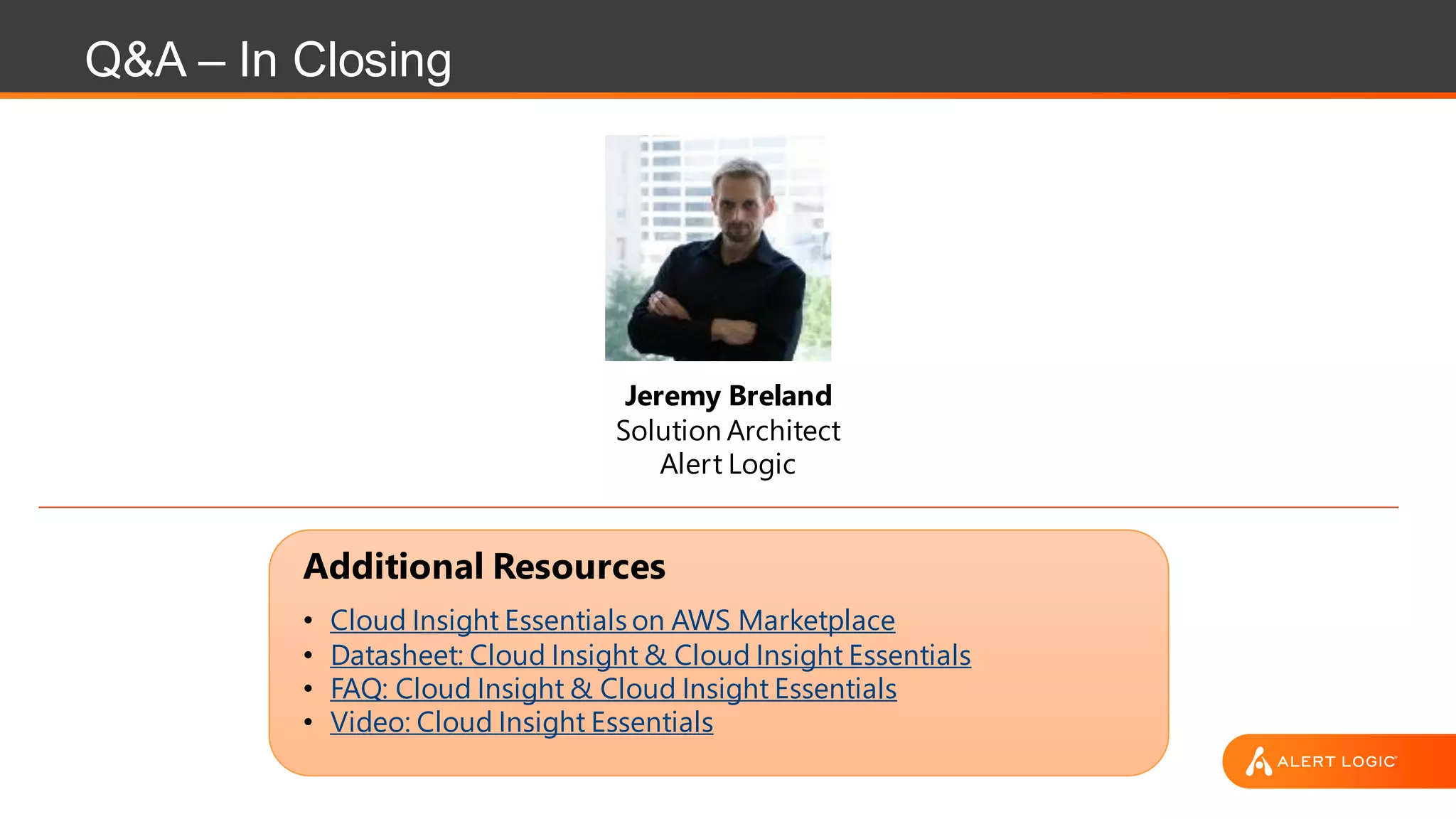 Q&A – In Closing
Jeremy Breland
Solution Architect
Alert Logic
Additional Resources
• Cloud Insight Essentials on AWS Marketplace
• Datasheet: Cloud Insight & Cloud Insight Essentials
• FAQ: Cloud Insight & Cloud Insight Essentials
• Video: Cloud Insight Essentials
 
