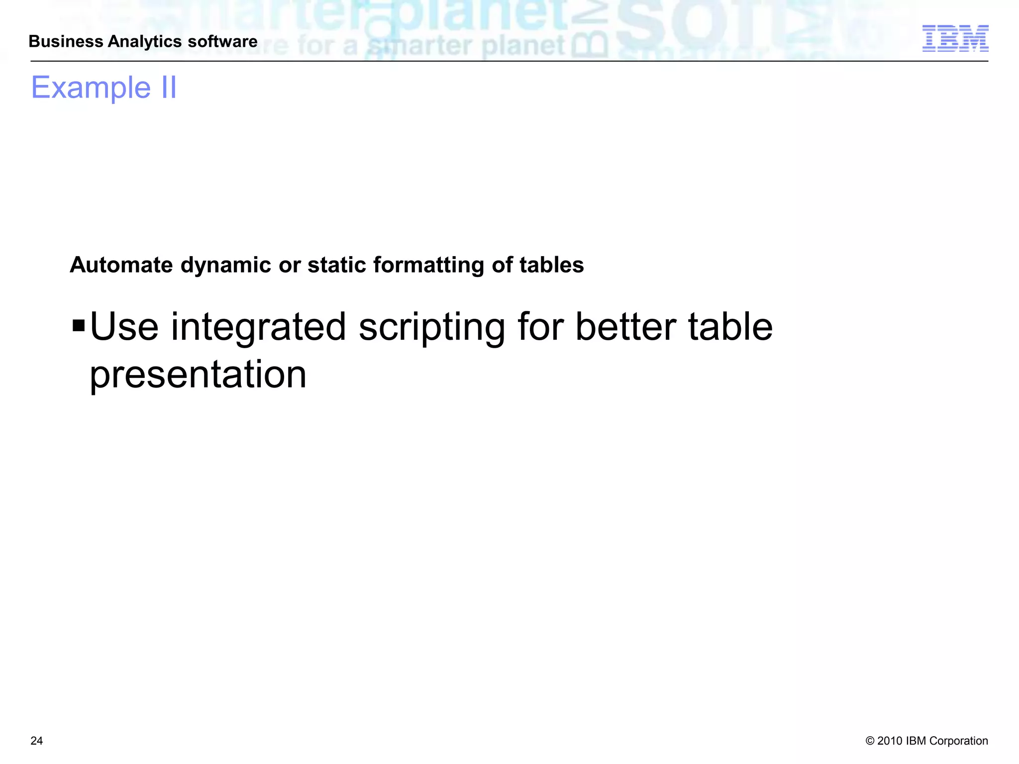 © 2010 IBM Corporation
Business Analytics software
Example II
Automate dynamic or static formatting of tables
Use integrated scripting for better table
presentation
24
 