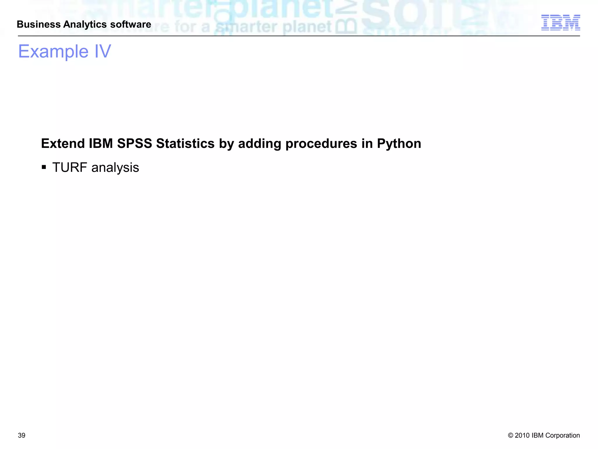 © 2010 IBM Corporation
Business Analytics software
Example IV
Extend IBM SPSS Statistics by adding procedures in Python
 TURF analysis
39
 