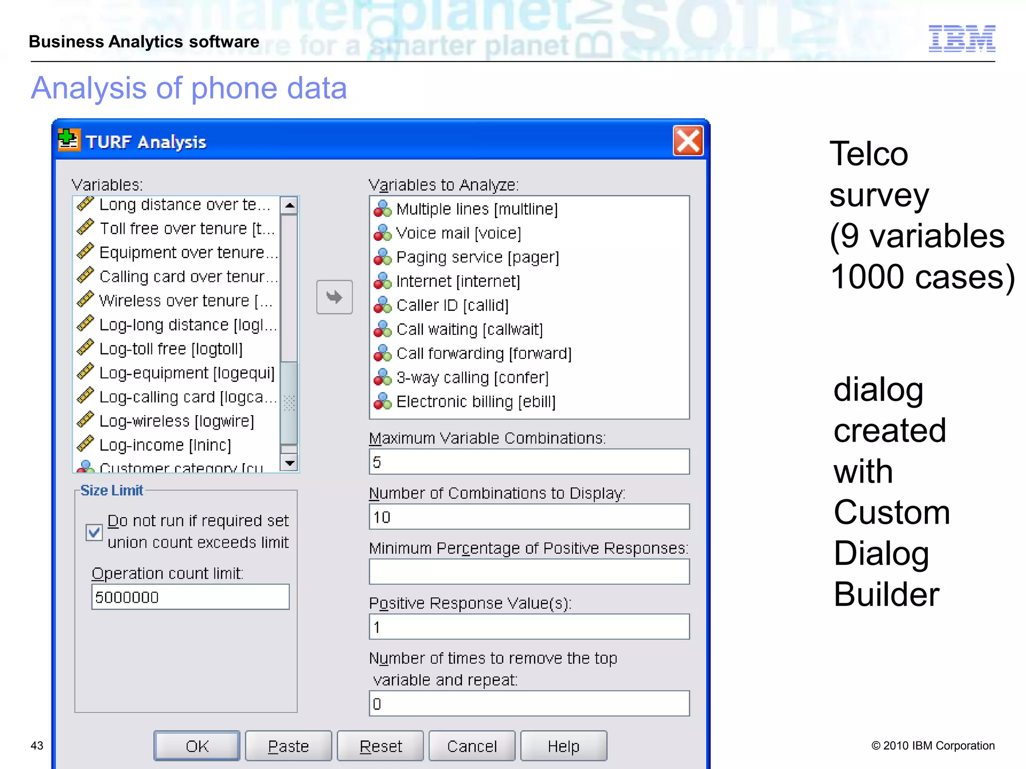 © 2010 IBM Corporation
Business Analytics software
Telco
survey
(9 variables
1000 cases)
dialog
created
with
Custom
Dialog
Builder
Analysis of phone data
43
 