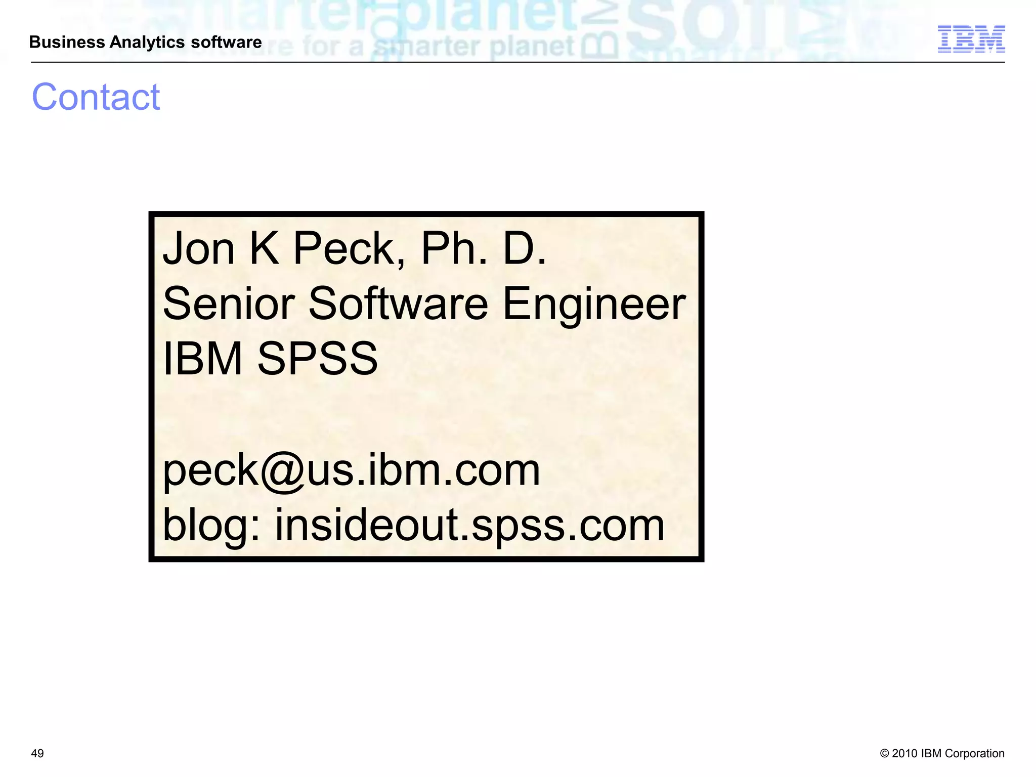 © 2010 IBM Corporation
Business Analytics software
Jon K Peck, Ph. D.
Senior Software Engineer
IBM SPSS
peck@us.ibm.com
blog: insideout.spss.com
49
Contact
 