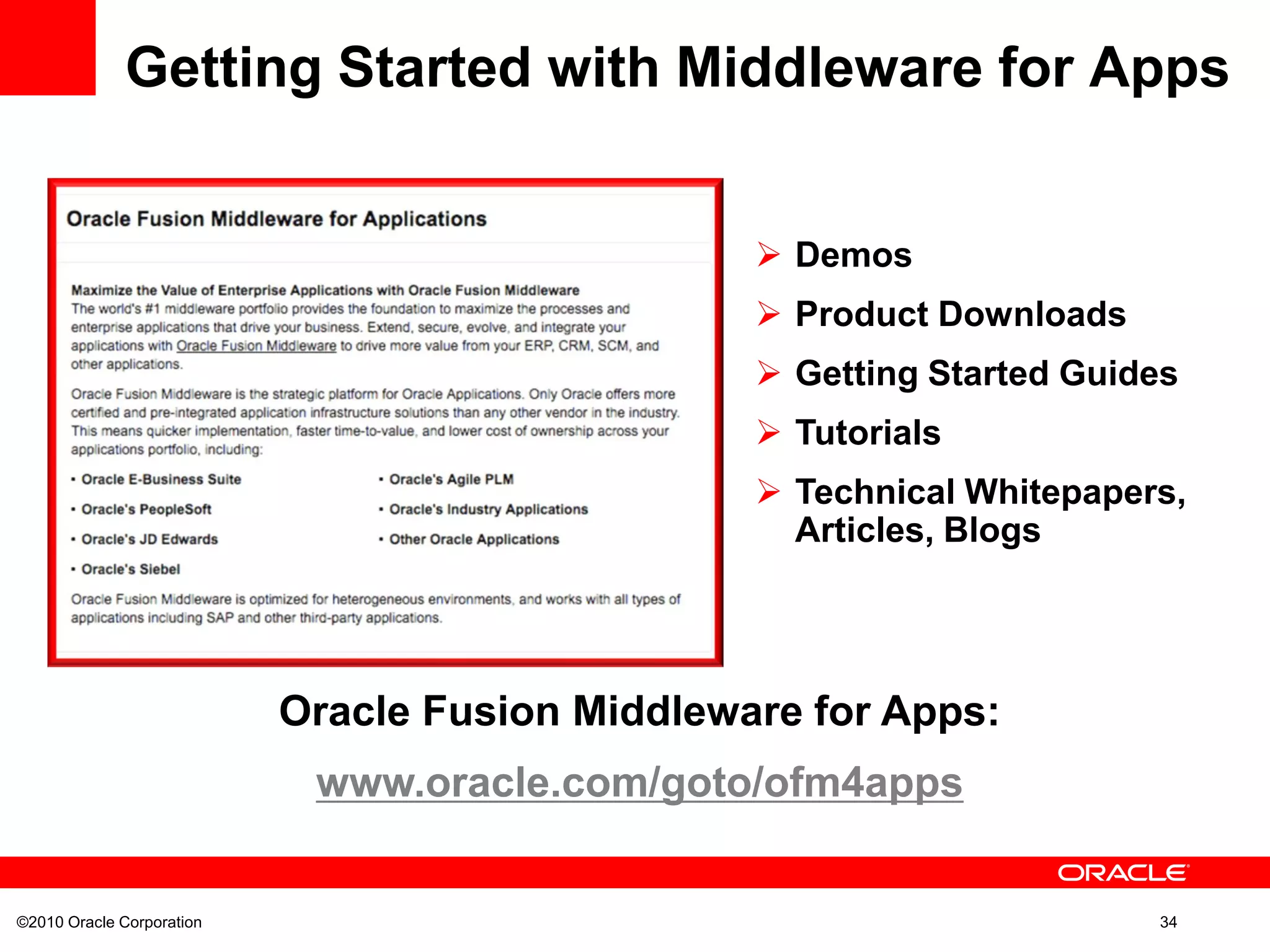 ©2010 Oracle Corporation 34
Getting Started with Middleware for Apps
 Demos
 Product Downloads
 Getting Started Guides
 Tutorials
 Technical Whitepapers,
Articles, Blogs
Oracle Fusion Middleware for Apps:
www.oracle.com/goto/ofm4apps
 