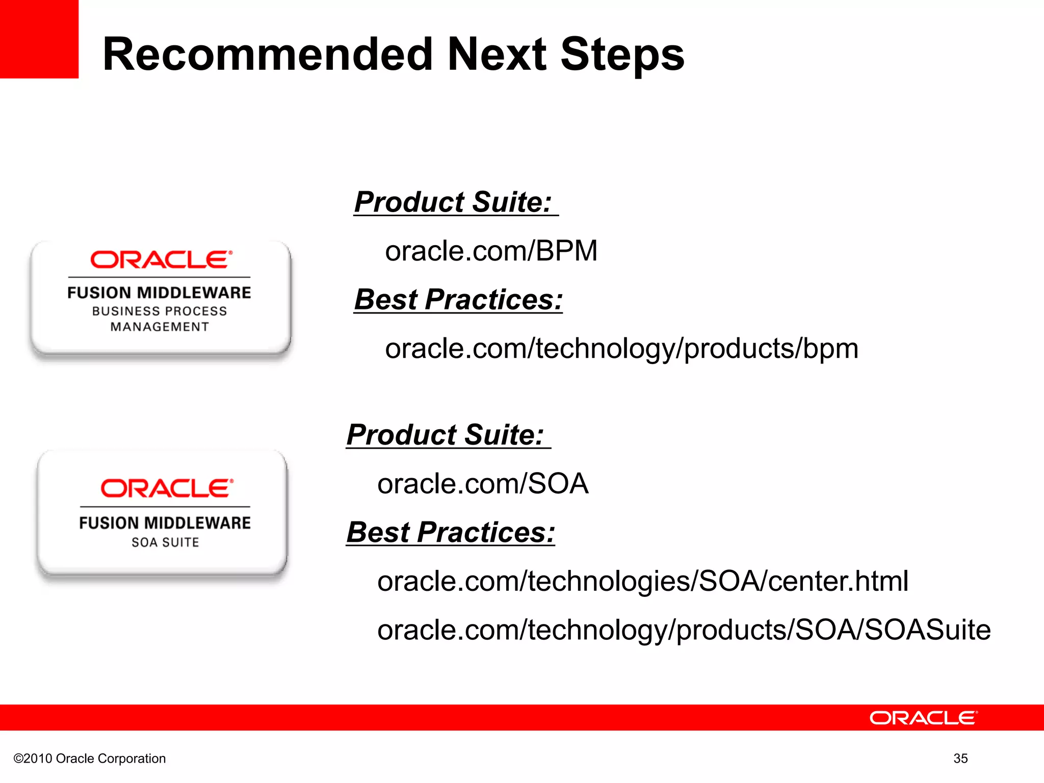 ©2010 Oracle Corporation 35
Recommended Next Steps
Product Suite:
oracle.com/SOA
Best Practices:
oracle.com/technologies/SOA/center.html
oracle.com/technology/products/SOA/SOASuite
Product Suite:
oracle.com/BPM
Best Practices:
oracle.com/technology/products/bpm
 