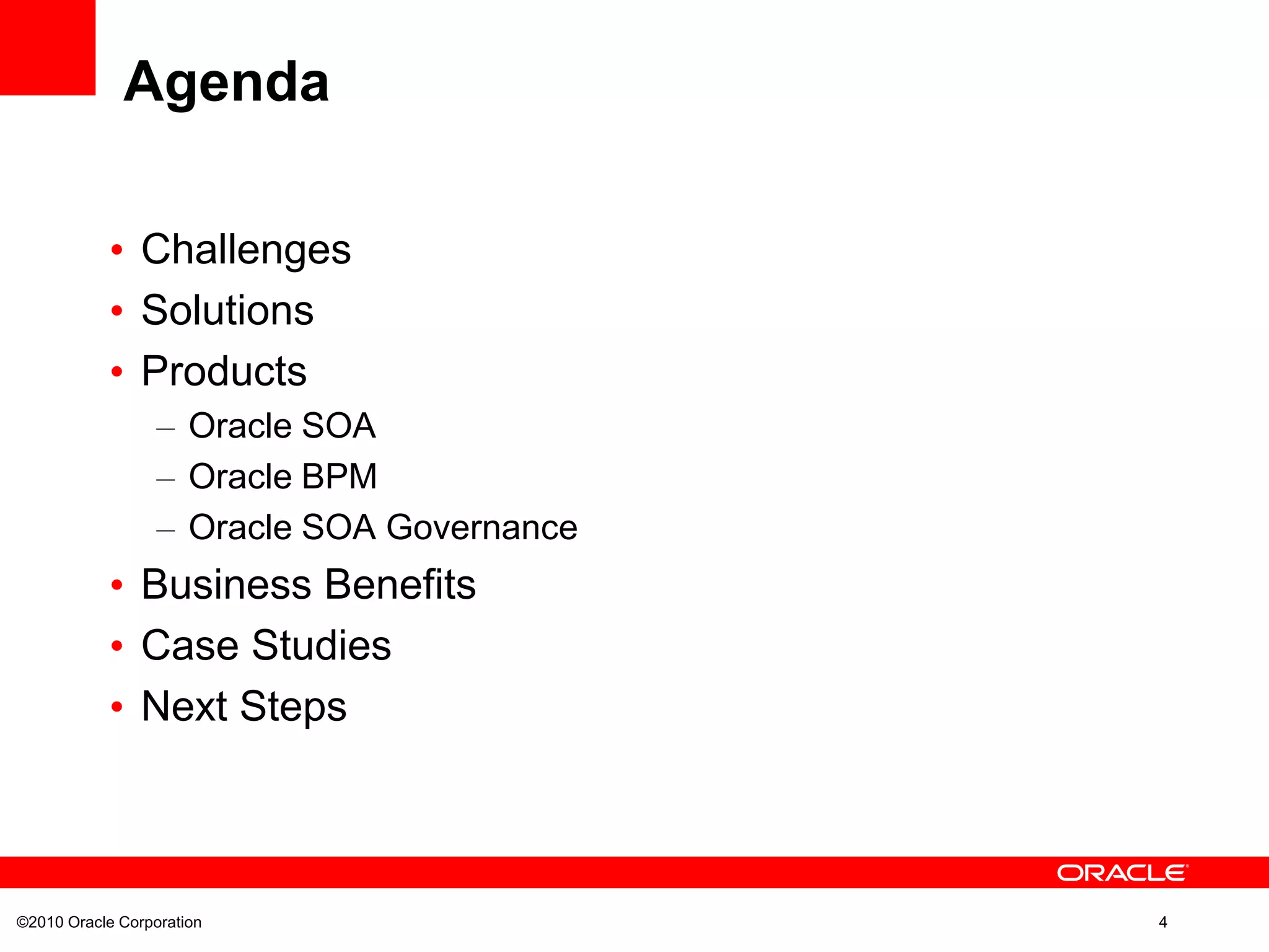 ©2010 Oracle Corporation 4
• Challenges
• Solutions
• Products
– Oracle SOA
– Oracle BPM
– Oracle SOA Governance
• Business Benefits
• Case Studies
• Next Steps
Agenda
 