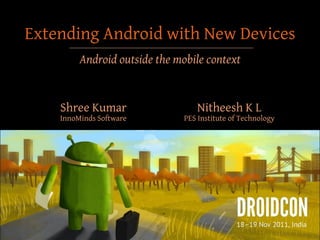 Extending Android with New Devices
         Android outside the mobile context


    Shree Kumar                   Nitheesh K L
    InnoMinds Software         PES Institute of Technology
 