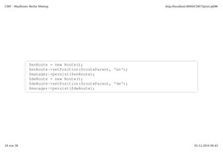 use SymfonyCmfBundleRoutingBundleDoctrinePhpcrRoute;
NodeHelper::createPath($manager­>getPhpcrSession(), '/cms/routes');  
$routeBase = $manager­>find(null, '/cms/routes');
$route = new Route(); 
$route­>setPosition($routeBase, 'route_only');  
$route­>addDefaults(array('_controller' => 'default:routeOnlyAction'));  
$manager­>persist($route);  
$manager­>flush(); 
 