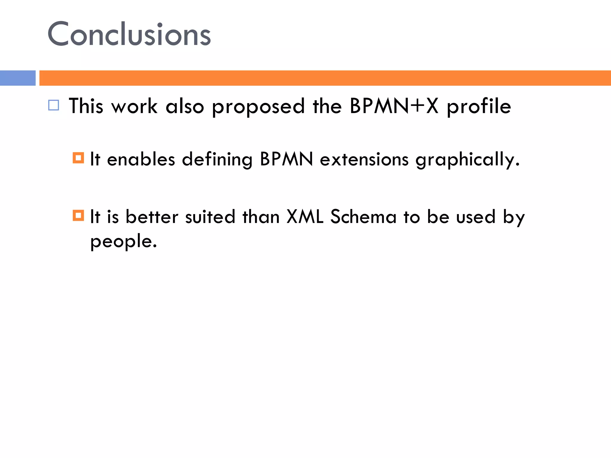 Conclusions This work also proposed the BPMN+X profile It enables defining BPMN extensions graphically.  It is better suited than XML Schema to be used by people. 