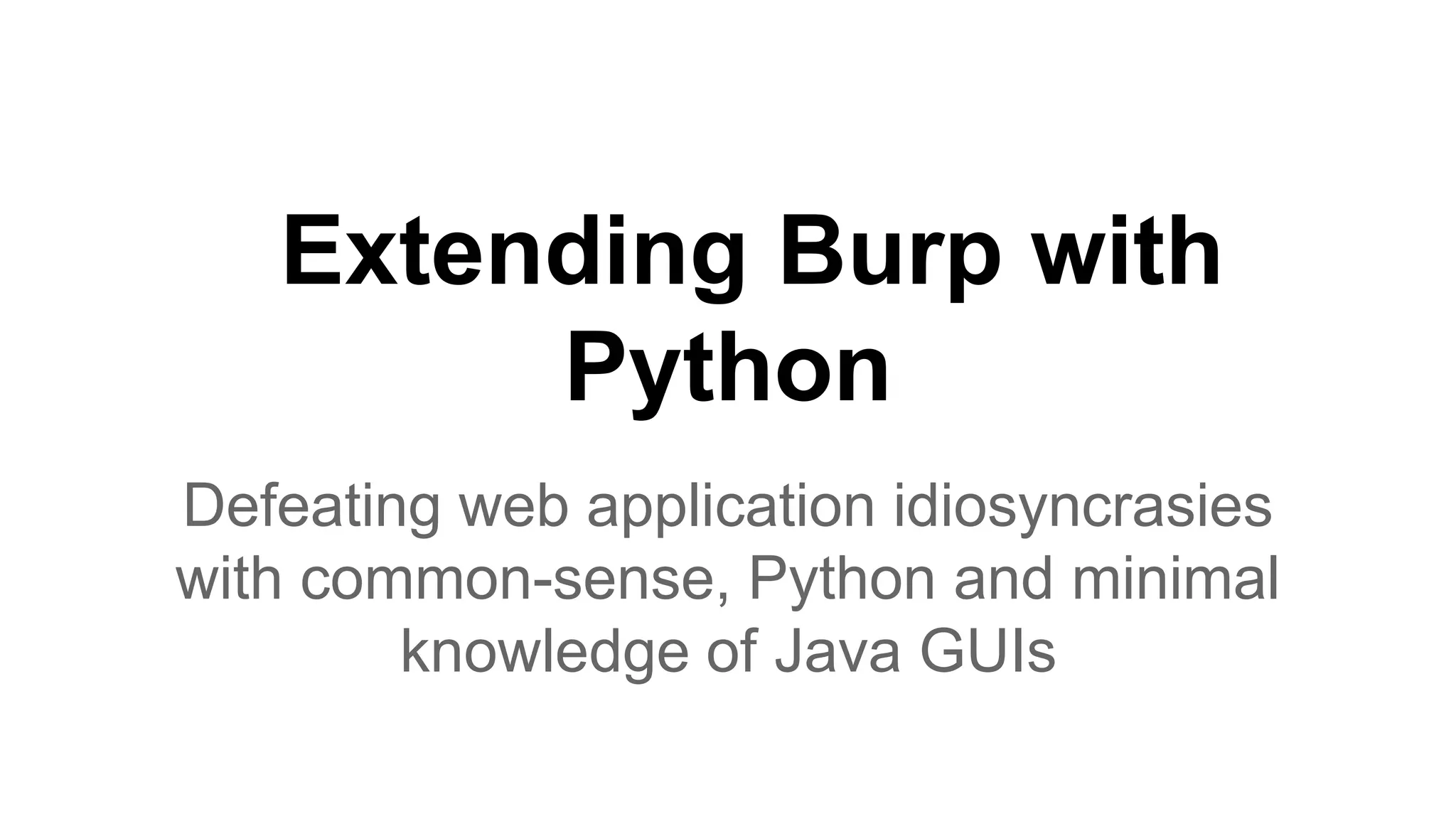 Extending Burp with
Python
Defeating web application idiosyncrasies
with common-sense, Python and minimal
knowledge of Java GUIs
 