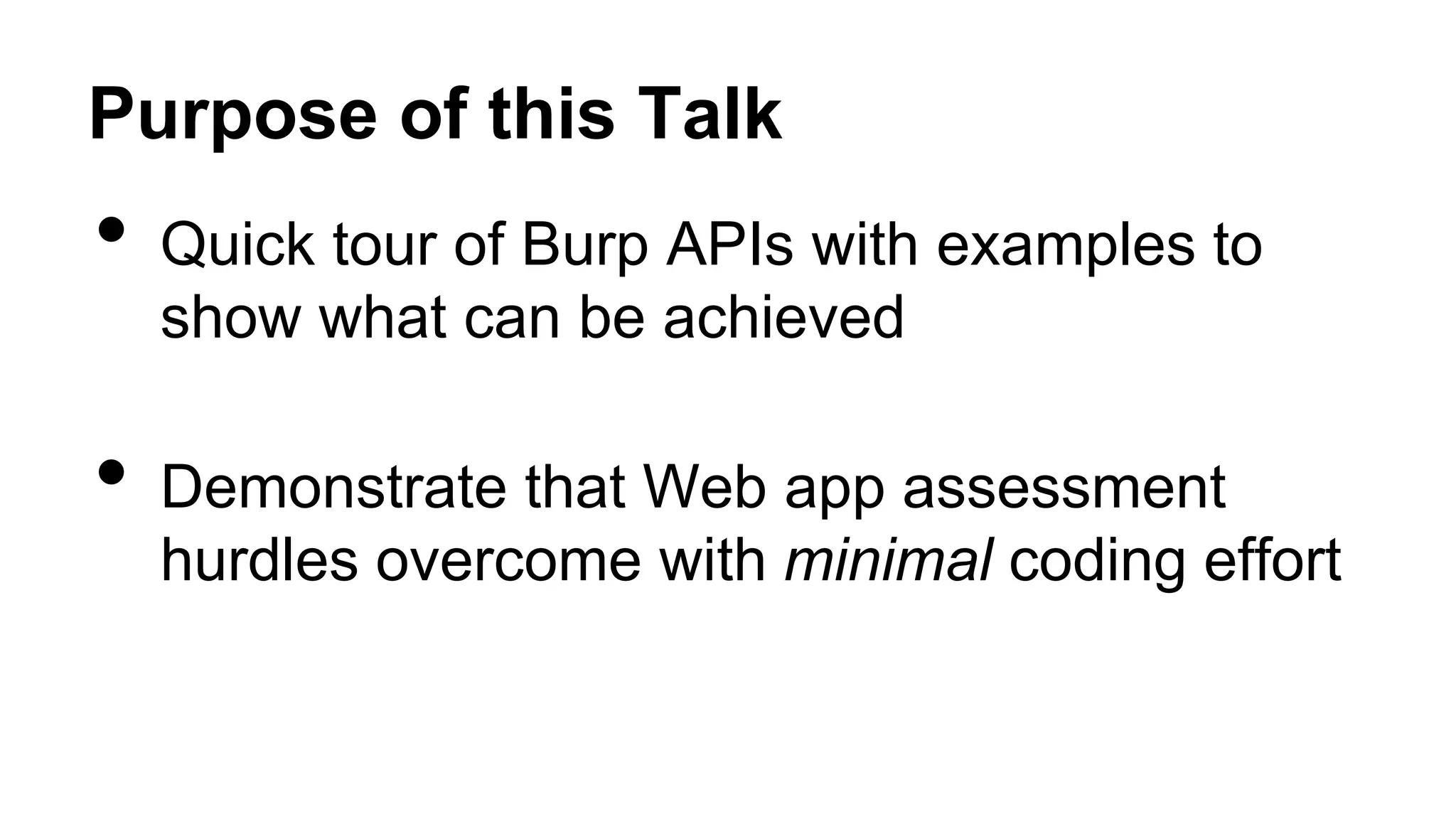 Purpose of this Talk
• Quick tour of Burp APIs with examples to
show what can be achieved
• Demonstrate that Web app assessment
hurdles overcome with minimal coding effort
 