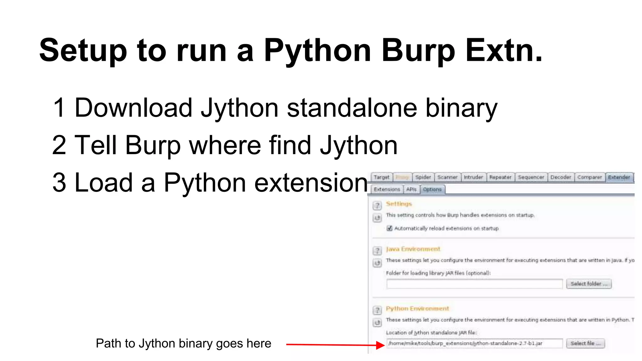 Setup to run a Python Burp Extn.
1 Download Jython standalone binary
2 Tell Burp where find Jython
3 Load a Python extension
Path to Jython binary goes here
 