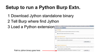 Setup to run a Python Burp Extn.
1 Download Jython standalone binary
2 Tell Burp where find Jython
3 Load a Python extension
Path to Jython binary goes here
 