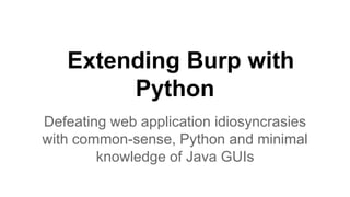 Extending Burp with
Python
Defeating web application idiosyncrasies
with common-sense, Python and minimal
knowledge of Java GUIs
 