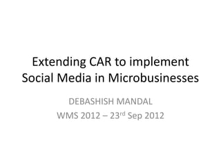 Extending CAR to implement
Social Media in Microbusinesses
       DEBASHISH MANDAL
      WMS 2012 – 23rd Sep 2012
 