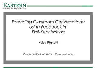 s
Graduate Student, Written Communication
Lisa Pignotti
Extending Classroom Conversations:
Using Facebook in
First-Year Writing
 