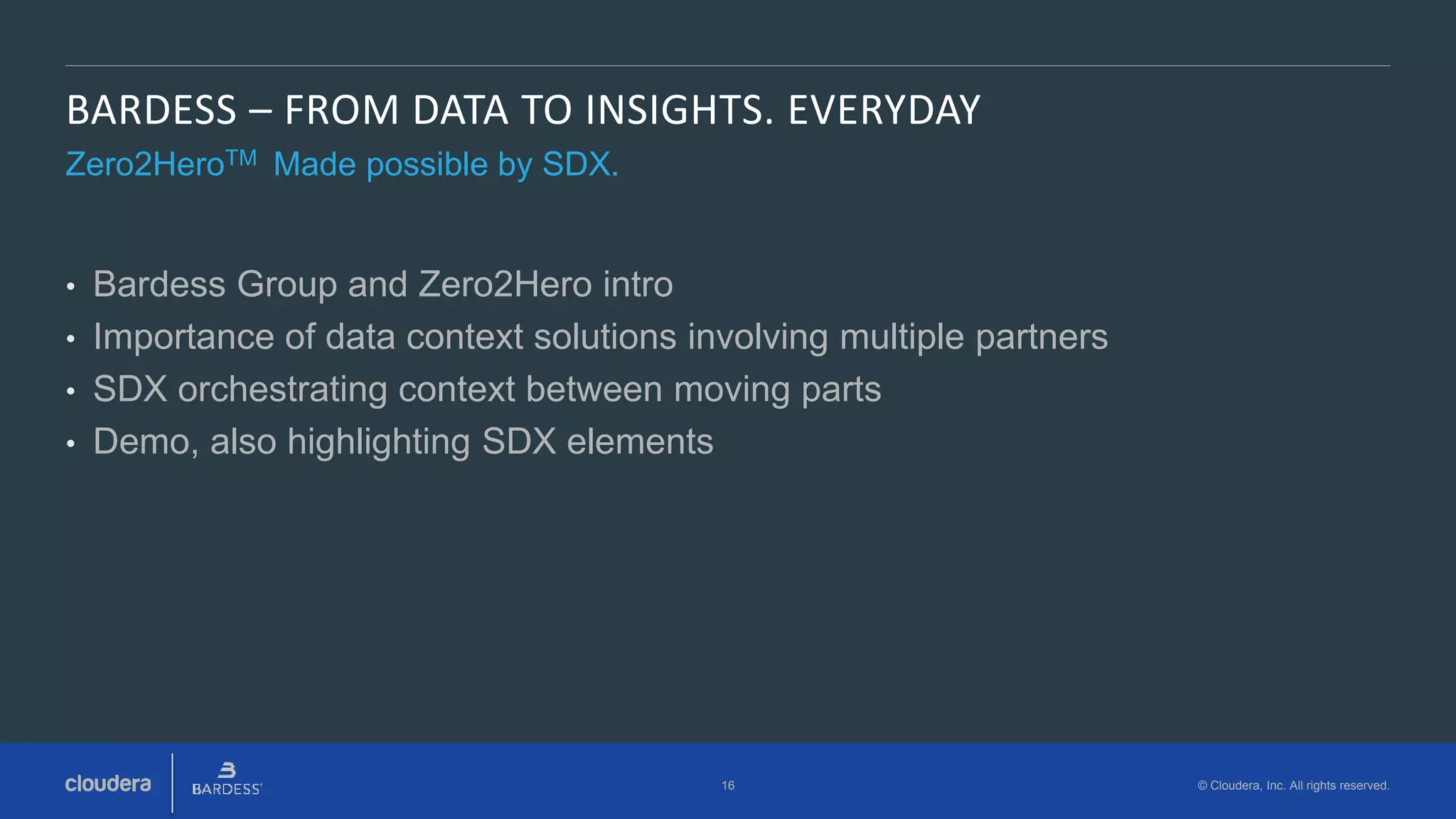 16 © Cloudera, Inc. All rights reserved.
BARDESS – FROM DATA TO INSIGHTS. EVERYDAY
Zero2HeroTM Made possible by SDX.
• Bardess Group and Zero2Hero intro
• Importance of data context solutions involving multiple partners
• SDX orchestrating context between moving parts
• Demo, also highlighting SDX elements
 