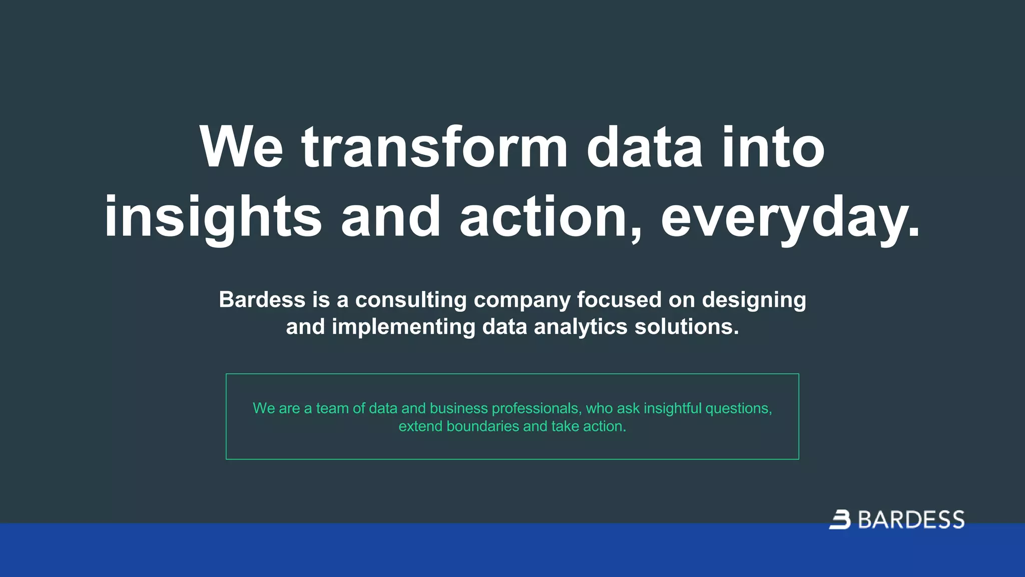 We transform data into
insights and action, everyday.
Bardess is a consulting company focused on designing
and implementing data analytics solutions.
We are a team of data and business professionals, who ask insightful questions,
extend boundaries and take action.
 