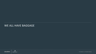 © Cloudera, Inc. All rights reserved.
WE ALL HAVE BAGGAGE
 