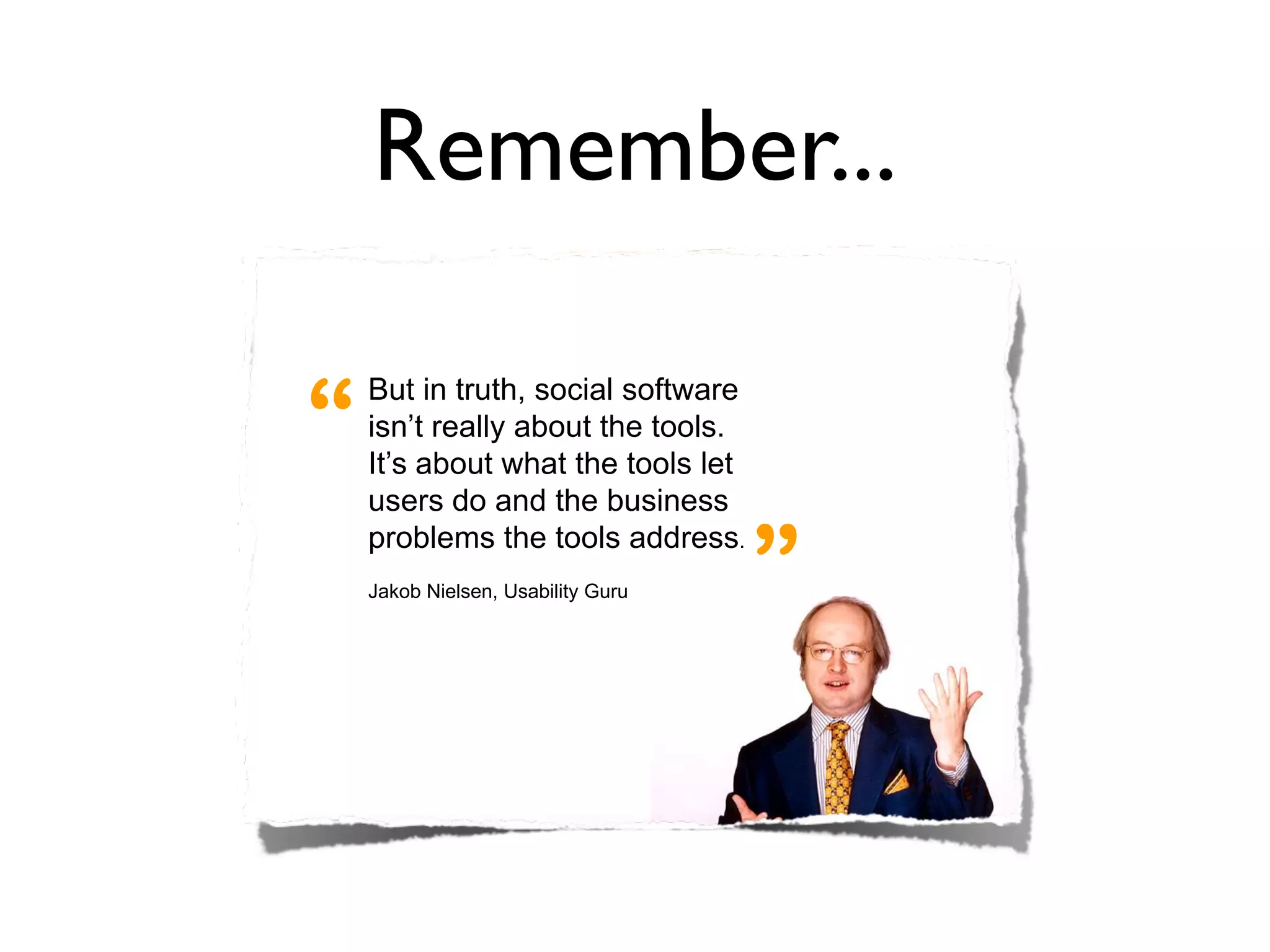 Remember...

But in truth, social software


users do and the business
problems the tools address.
Jakob Nielsen, Usability Guru
 