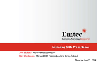 Extending CRM Presentation
John Szuberla - Microsoft Practice Director
Gary Christiansen - Microsoft CRM Practice Lead and Senior Architect
Thursday June 5th , 2014
 