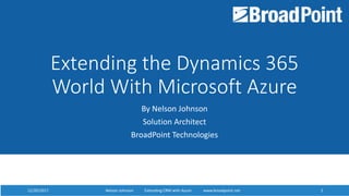 12/20/2017 Nelson Johnson Extending D365 with Azure www.broadpoint.net 112/20/2017 Nelson Johnson Extending CRM with Azure www.broadpoint.net 1
Extending the Dynamics 365
World With Microsoft Azure
By Nelson Johnson
Solution Architect
BroadPoint Technologies
 