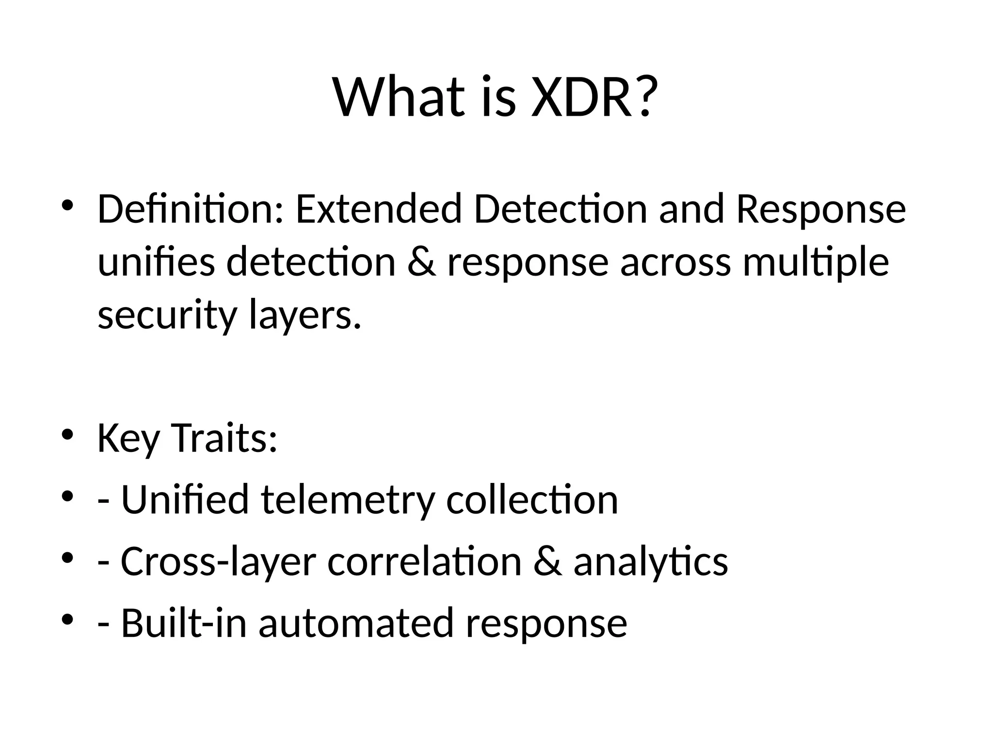 What is XDR?
• Definition: Extended Detection and Response
unifies detection & response across multiple
security layers.
• Key Traits:
• - Unified telemetry collection
• - Cross-layer correlation & analytics
• - Built-in automated response
 