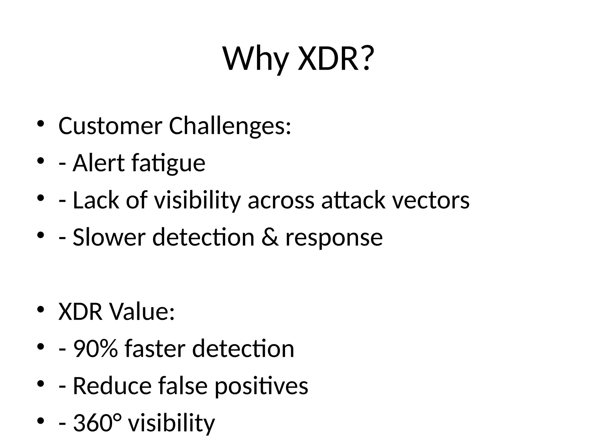 Why XDR?
• Customer Challenges:
• - Alert fatigue
• - Lack of visibility across attack vectors
• - Slower detection & response
• XDR Value:
• - 90% faster detection
• - Reduce false positives
• - 360° visibility
 